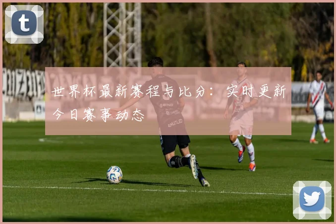 世界杯最新赛程与比分：实时更新今日赛事动态