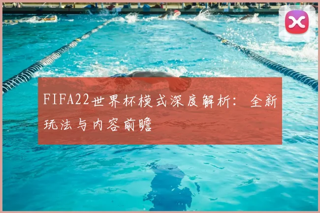 FIFA22世界杯模式深度解析：全新玩法与内容前瞻