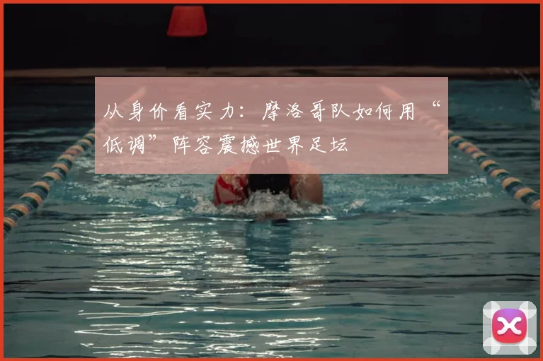 从身价看实力：摩洛哥队如何用“低调”阵容震撼世界足坛