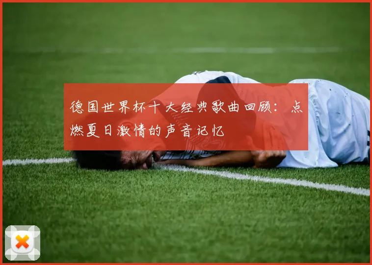 德国世界杯十大经典歌曲回顾：点燃夏日激情的声音记忆