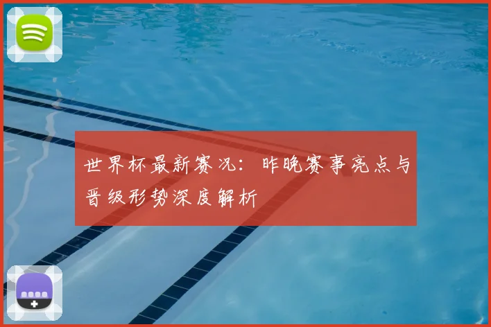 世界杯最新赛况：昨晚赛事亮点与晋级形势深度解析
