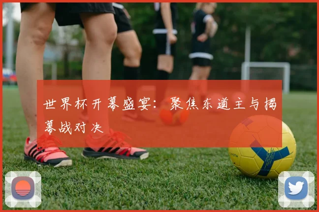 世界杯开幕盛宴：聚焦东道主与揭幕战对决