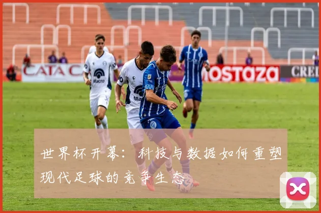 世界杯开幕：科技与数据如何重塑现代足球的竞争生态