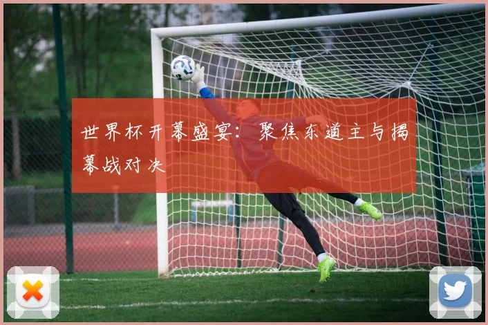 世界杯开幕盛宴：聚焦东道主与揭幕战对决