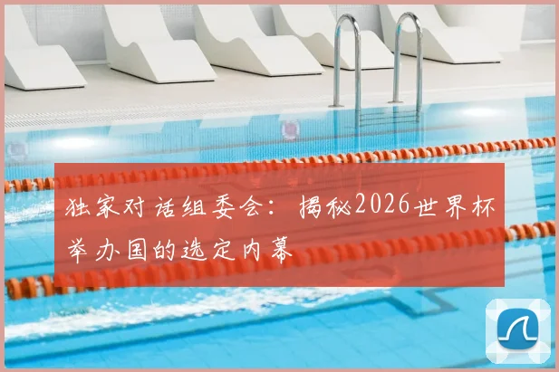 独家对话组委会：揭秘2026世界杯举办国的选定内幕