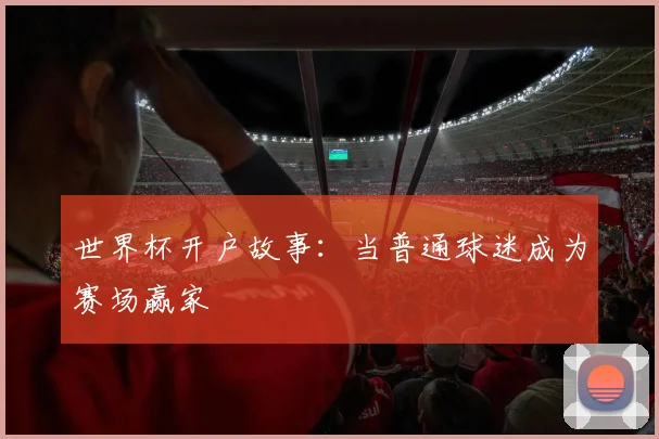 世界杯开户故事：当普通球迷成为赛场赢家