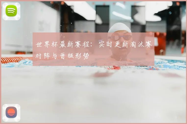 世界杯最新赛程：实时更新淘汰赛对阵与晋级形势
