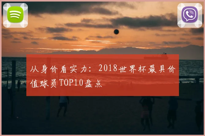 从身价看实力：2018世界杯最具价值球员TOP10盘点