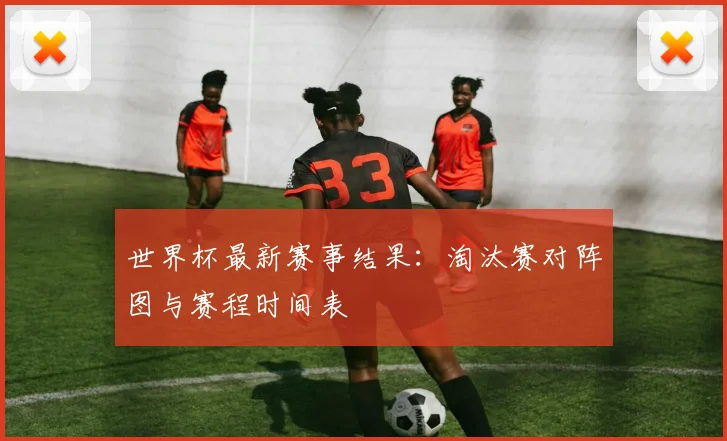 世界杯最新赛事结果：淘汰赛对阵图与赛程时间表