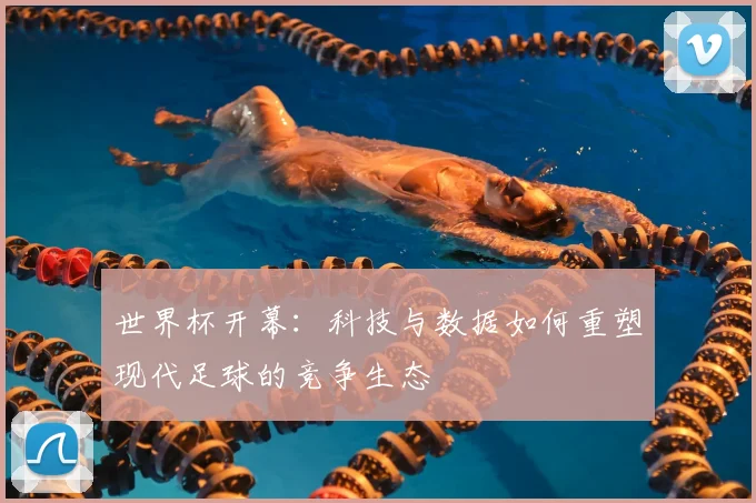世界杯开幕：科技与数据如何重塑现代足球的竞争生态