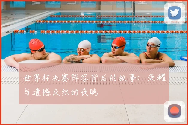 世界杯决赛阵容背后的故事:荣耀与遗憾交织的夜晚