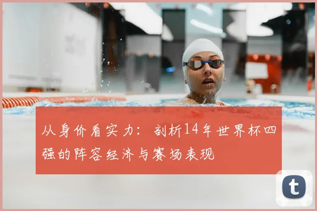 从身价看实力：剖析14年世界杯四强的阵容经济与赛场表现