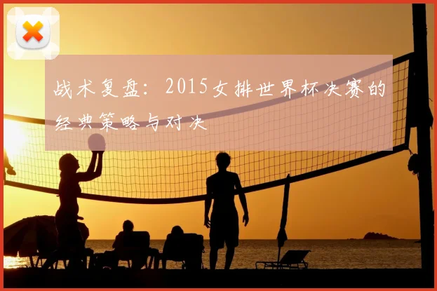 战术复盘：2015女排世界杯决赛的经典策略与对决