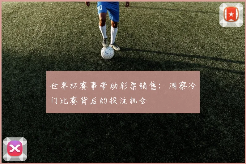 世界杯赛事带动彩票销售:洞察冷门比赛背后的投注机会