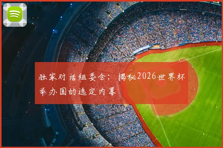 独家对话组委会：揭秘2026世界杯举办国的选定内幕