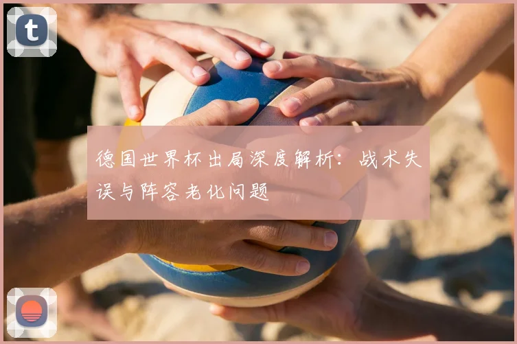 德国世界杯出局深度解析：战术失误与阵容老化问题