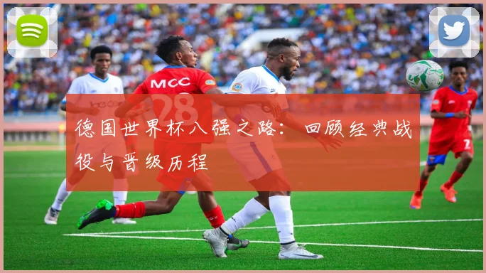 德国世界杯八强之路：回顾经典战役与晋级历程
