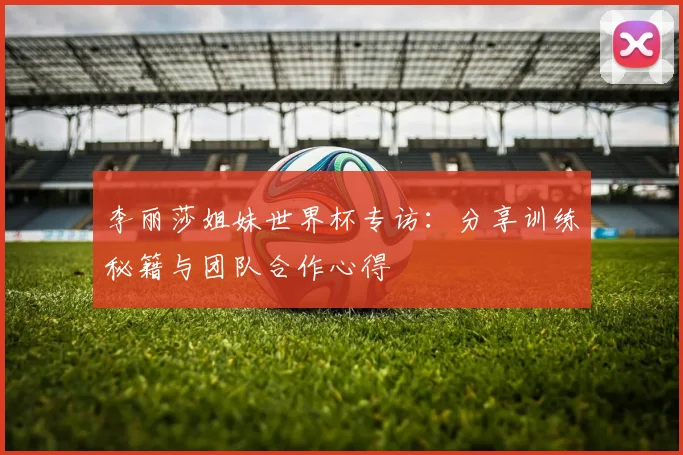李丽莎姐妹世界杯专访：分享训练秘籍与团队合作心得