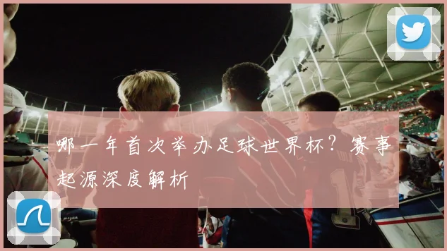 哪一年首次举办足球世界杯？赛事起源深度解析