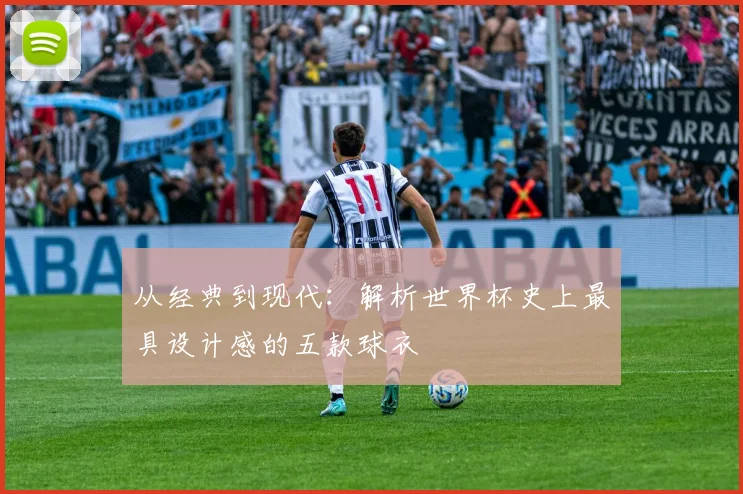 从经典到现代：解析世界杯史上最具设计感的五款球衣